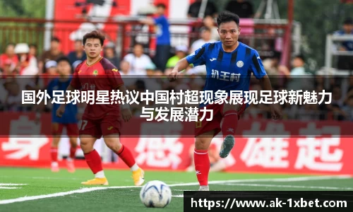 国外足球明星热议中国村超现象展现足球新魅力与发展潜力