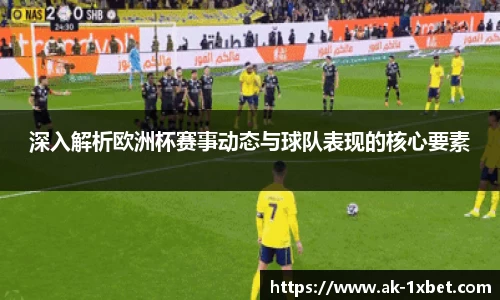 深入解析欧洲杯赛事动态与球队表现的核心要素